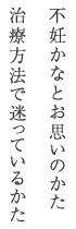 不妊かなとお思いのかた治療方法で迷っているかた